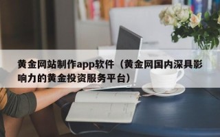 湘潭黄金网站制作app软件（黄金网国内深具影响力的黄金投资服务平台）
