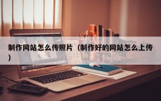 湘潭制作网站怎么传照片（制作好的网站怎么上传）