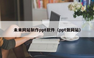 湘潭未来网站制作ppt软件（ppt做网站）