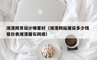 湘潭网页设计哪里好（湘潭网站建设多少钱 报价表湘潭磐石网络）
