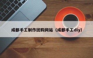 湘潭成都手工制作团购网站（成都手工diy）