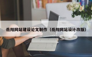 湘潭岳阳网站建设论文制作（岳阳网站设计改版）