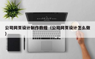 湘潭公司网页设计制作教程（公司网页设计怎么做）