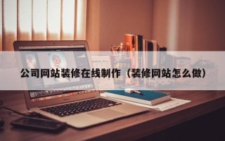 湘潭公司网站装修在线制作（装修网站怎么做）