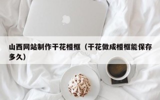 湘潭山西网站制作干花相框（干花做成相框能保存多久）