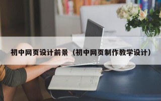 湘潭初中网页设计前景（初中网页制作教学设计）